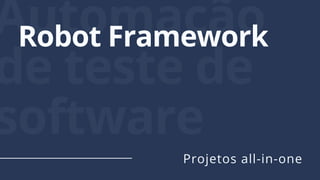 Automação
de teste de
software
Robot Framework
Projetos all-in-one
 