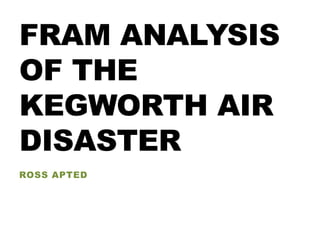 FRAM ANALYSIS
OF THE
KEGWORTH AIR
DISASTER
ROSS APTED
 