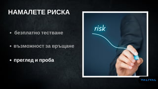 НАМАЛЕТЕ РИСКА
безплатно тестване
възможност за връщане
преглед и проба
 