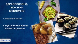 ЗДРАВОСЛОВНО,
ВКУСНО И
ЕКЗОТИЧНО
екзотични ястия
вкусът на българския
онлайн потребител
 