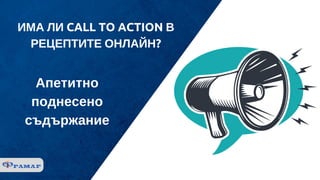 ИМА ЛИ CALL TO ACTION В
РЕЦЕПТИТЕ ОНЛАЙН?
Апетитно
поднесено
съдържание
 