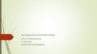 M.S MAHAFUZ SHAWON FAKIR
B.Sc. In Civil Engineering
ID. 050 07732
Stamford University Bangladesh
 