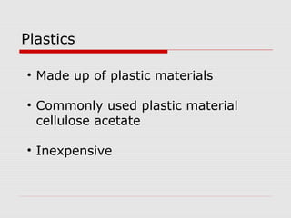 • Made up of plastic materials
• Commonly used plastic material
cellulose acetate
• Inexpensive
Plastics
 