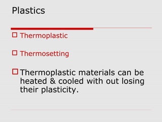 Plastics
 Thermoplastic
 Thermosetting
 Thermoplastic materials can be
heated & cooled with out losing
their plasticity.
 