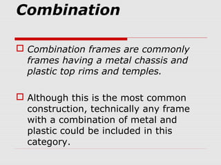 Combination
 Combination frames are commonly
frames having a metal chassis and
plastic top rims and temples.
 Although t...