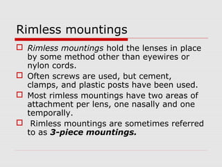 Rimless mountings
 Rimless mountings hold the lenses in place
by some method other than eyewires or
nylon cords.
 Often ...