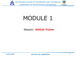 SRI KRISHNA COLLEGE OF ENGINEERING AND TECHNOLOGY
DEPARTMENT OF MECHATRONICS ENGINEERING
Session: Vehicle Frame
11/24/2020 16MT323 CAE LABORATORY 1
MODULE 1
 