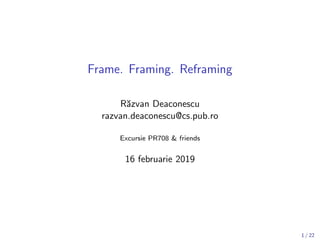 Frame. Framing. Reframing
R˘azvan Deaconescu
razvan.deaconescu@cs.pub.ro
Excursie PR708 & friends
16 februarie 2019
1 / 22
 