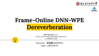 Frame-Online DNN-WPE
Dereverberation
Presenter : 何冠勳 61047017s
Date : 2022/10/31
Jahn Heymann et al.,
“Frame-Online DNN-WPE Dereverberation,”
in IWAENC 2018
 