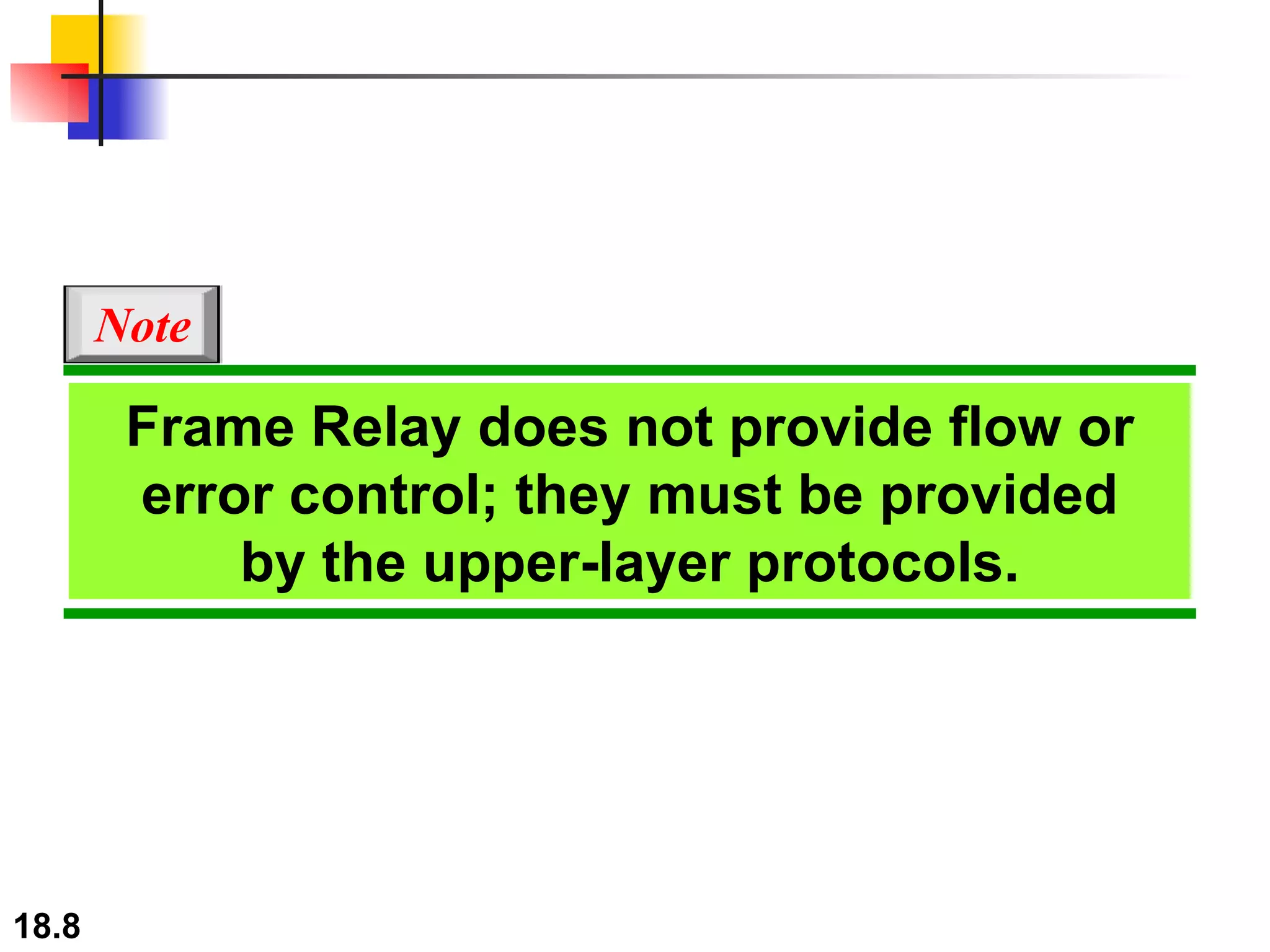 Frame Relay does not provide flow or error control; they must be provided by the upper-layer protocols. Note 