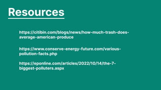 Resources
https://citibin.com/blogs/news/how-much-trash-does-
average-american-produce
https://www.conserve-energy-future.com/various-
pollution-facts.php


https://eponline.com/articles/2022/10/14/the-7-
biggest-polluters.aspx
 