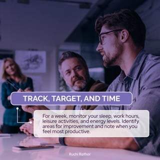 Ruchi Rathor
Track, Target, and Time
For a week, monitor your sleep, work hours,
leisure activities, and energy levels. Identify
areas for improvement and note when you
feel most productive.
 