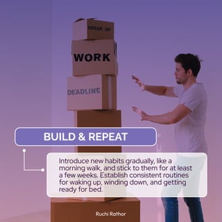 Ruchi Rathor
Build & Repeat
Introduce new habits gradually, like a
morning walk, and stick to them for at least
a few weeks. Establish consistent routines
for waking up, winding down, and getting
ready for bed.
 