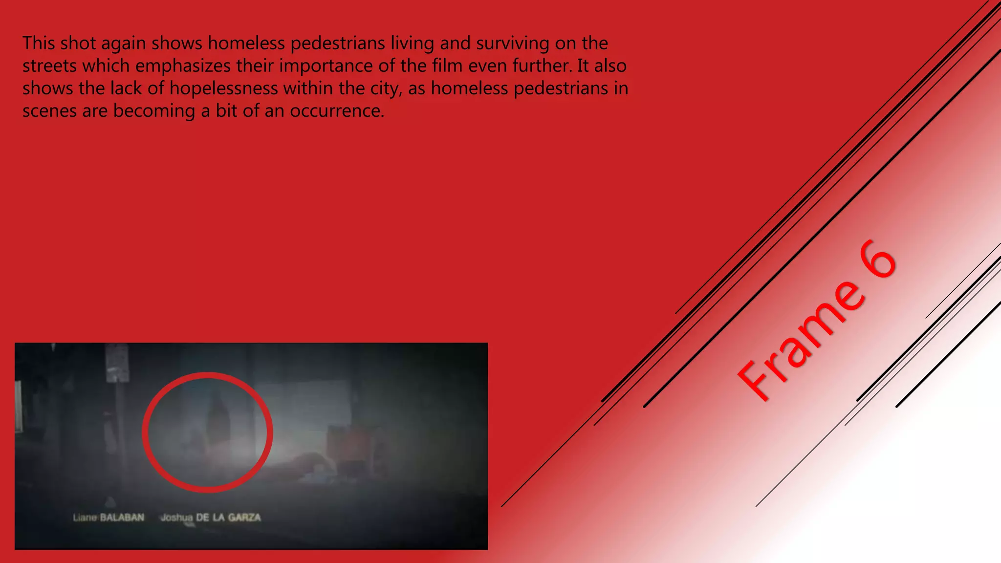This shot again shows homeless pedestrians living and surviving on the
streets which emphasizes their importance of the film even further. It also
shows the lack of hopelessness within the city, as homeless pedestrians in
scenes are becoming a bit of an occurrence.
 