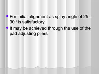 For initial alignment as splay angle of 25 –For initial alignment as splay angle of 25 –
3030 00
is satisfactoryis satisfactory
It may be achieved through the use of theIt may be achieved through the use of the
pad adjusting plierspad adjusting pliers
 