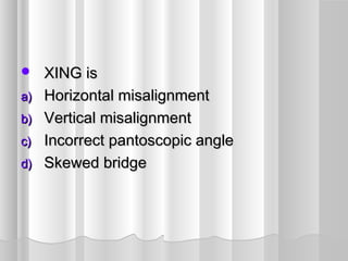  XING isXING is
a)a) Horizontal misalignmentHorizontal misalignment
b)b) Vertical misalignmentVertical misalignment
c)c) Incorrect pantoscopic angleIncorrect pantoscopic angle
d)d) Skewed bridgeSkewed bridge
 