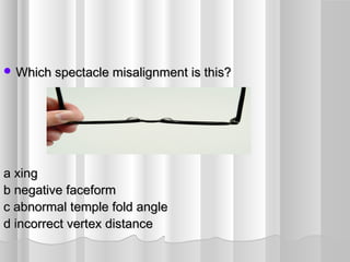  Which spectacle misalignment is this?Which spectacle misalignment is this?
a xinga xing
b negative faceformb negative faceform
c abnormal temple fold anglec abnormal temple fold angle
d incorrect vertex distanced incorrect vertex distance
 