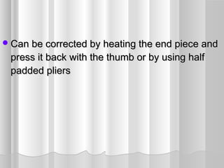 Can be corrected by heating the end piece andCan be corrected by heating the end piece and
press it back with the thumb or by using halfpress it back with the thumb or by using half
padded plierspadded pliers
 