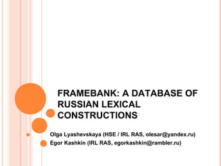 FRAMEBANK: A DATABASE OF
RUSSIAN LEXICAL
CONSTRUCTIONS
Olga Lyashevskaya (HSE / IRL RAS, olesar@yandex.ru)
Egor Kashkin (IRL RAS, egorkashkin@rambler.ru)
 