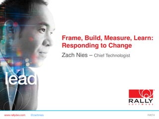 Frame, Build, Measure, Learn: 
Responding to Change"
Zach Nies – Chief Technologist!

www.rallydev.com

@zachnies!

©2014!

 