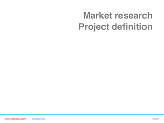 Market research"
Project deﬁnition"
Product requirements"
Detailed plan"
Alpha release"
Beta release"
Final release"
FIRST CONTACT WITH CUSTOMERS"
www.rallydev.com

@zachnies!

©2014!

 
