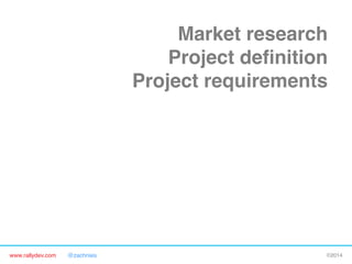 Market research"
Project deﬁnition"
Project requirements"
Detailed plan"
Alpha release"
Beta release"
Final release"

FIRST CONTACT WITH

CUSTOMERS"

www.rallydev.com

@zachnies!

©2014!

 