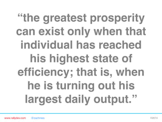 “the greatest prosperity
can exist only when that
individual has reached
his highest state of
efﬁciency; that is, when
he is turning out his
largest daily output.”"
www.rallydev.com

@zachnies!

©2014!

 
