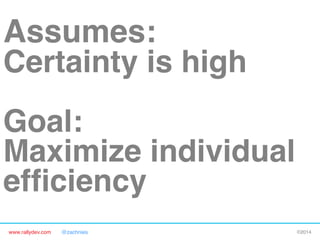 Assumes: 
Certainty is high"
 

Goal:  
Maximize individual
efﬁciency"
www.rallydev.com

@zachnies!

©2014!

 