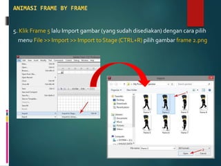 5. Klik Frame 5 lalu Import gambar (yang sudah disediakan) dengan cara pilih
menu File >> Import >> Import to Stage (CTRL+R) pilih gambar frame 2.png
 