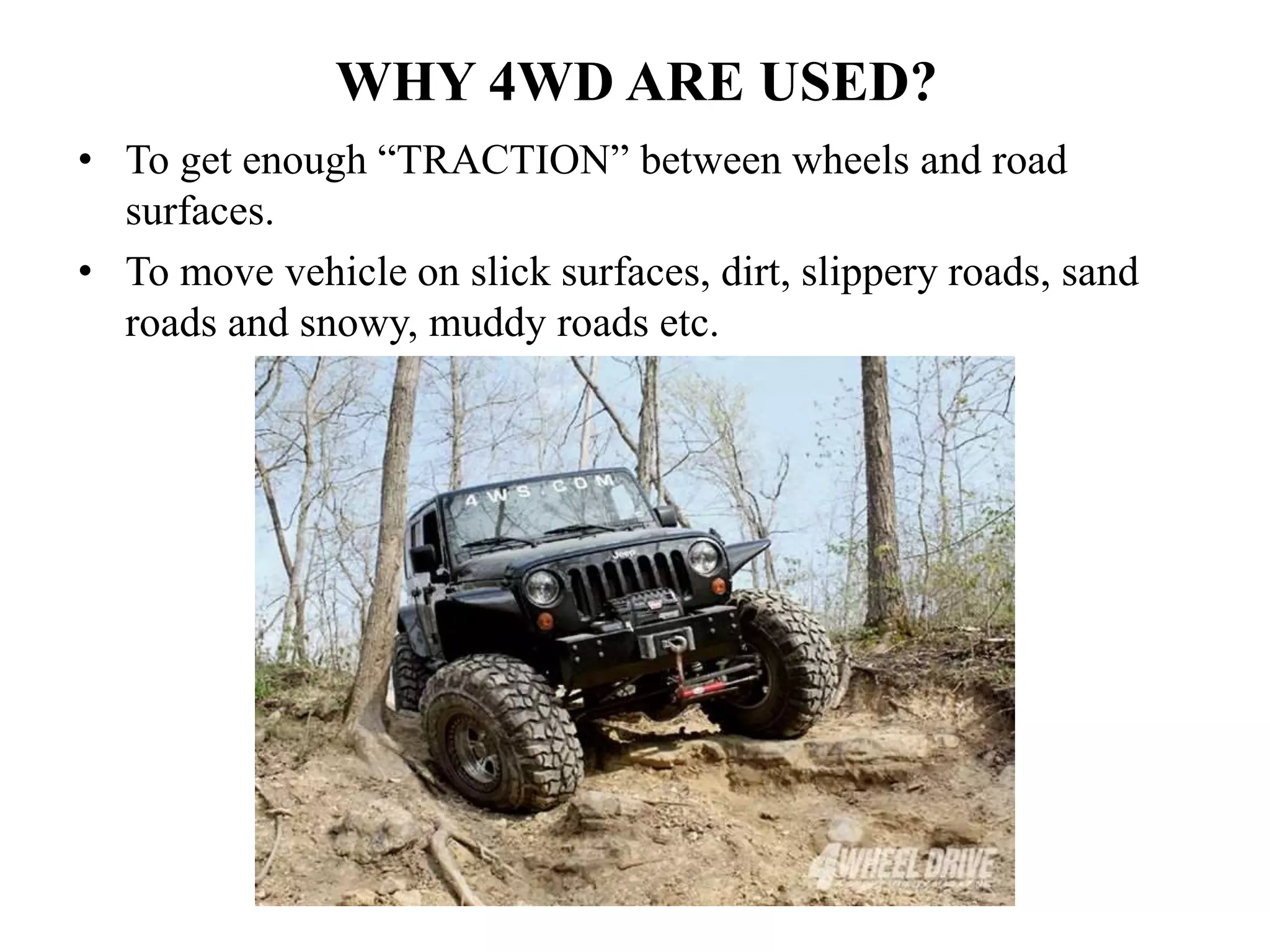 WHY 4WD ARE USED?
• To get enough “TRACTION” between wheels and road
surfaces.
• To move vehicle on slick surfaces, dirt, slippery roads, sand
roads and snowy, muddy roads etc.
 
