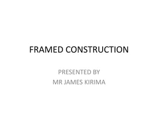 FRAMED CONSTRUCTION
PRESENTED BY
MR JAMES KIRIMA
 