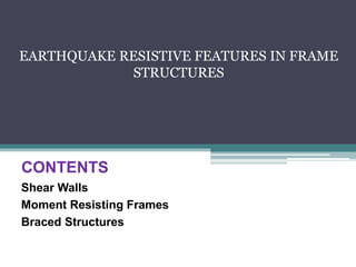 CONTENTS
Shear Walls
Moment Resisting Frames
Braced Structures
EARTHQUAKE RESISTIVE FEATURES IN FRAME
STRUCTURES
 