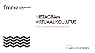 INSTAGRAM
VIRTUAALIKOULUTUS
Kanavat käyttöön: taiteilija Instagramissa
Iris Suomi & Laura Boxberg
06.05.2020
 