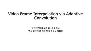Video Frame Interpolation via Adaptive
Convolution
작은논문읽기 모임 2018-1-3nd
영상 및 비디오 패턴 인식 연구실 이형민
 
