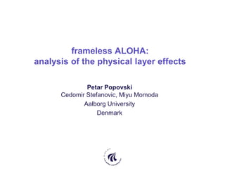frameless ALOHA:
analysis of the physical layer effects
Petar Popovski
Cedomir Stefanovic, Miyu Momoda
Aalborg University
Denmark
 