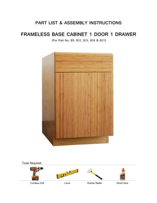 PART LIST & ASSEMBLY INSTRUCTIONS
FRAMELESS BASE CABINET 1 DOOR 1 DRAWER
Tools Required:
Cordless Drill Level Rubber Mallet Wood Glue
(For Part No. B9, B12, B15, B18 & B21)
 