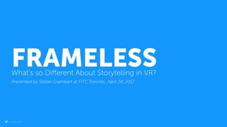 @stefangrambart
FRAMELESSWhat’s so Diﬀerent About Storytelling in VR?
Presented by Stefan Grambart at FITC Toronto, April 24, 2017
 