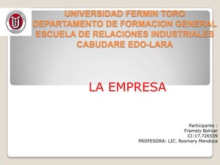 UNIVERSIDAD FERMIN TORO
DEPARTAMENTO DE FORMACION GENERAL
ESCUELA DE RELACIONES INDUSTRIALES
CABUDARE EDO-LARA

LA EMPRESA
Participante :
Framely Bolivar
CI:17.726539
PROFESORA: LIC. Rosmary Mendoza

 