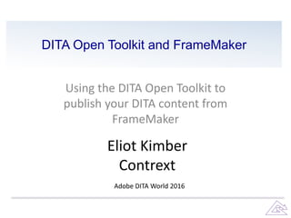 DITA Open Toolkit and FrameMaker
Using the DITA Open Toolkit to
publish your DITA content from
FrameMaker
Eliot Kimber
Contrext
Adobe DITA World 2016
 