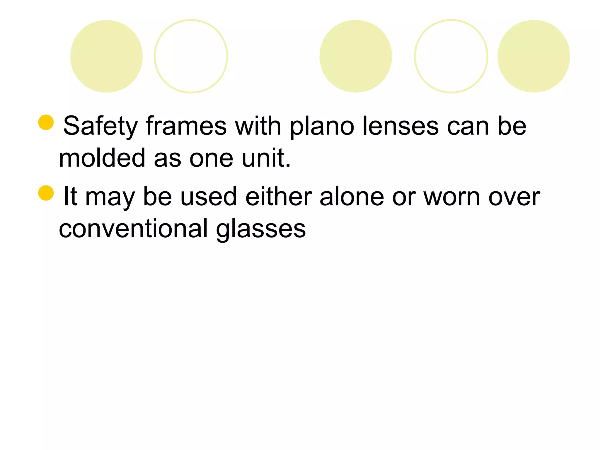 Safety frames with plano lenses can be
molded as one unit.
It may be used either alone or worn over
conventional glasses
 