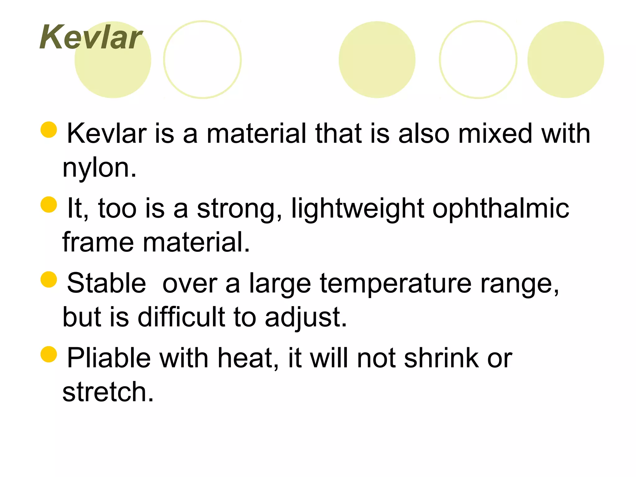 Kevlar
Kevlar is a material that is also mixed with
nylon.
It, too is a strong, lightweight ophthalmic
frame material.
Stable over a large temperature range,
but is difficult to adjust.
Pliable with heat, it will not shrink or
stretch.
 