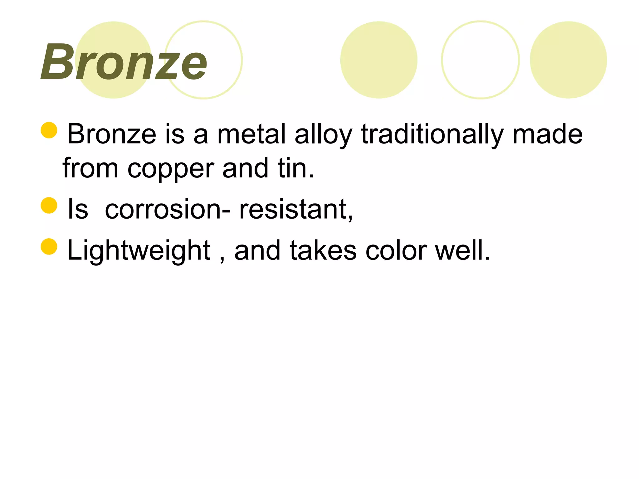 Bronze
Bronze is a metal alloy traditionally made
from copper and tin.
Is corrosion- resistant,
Lightweight , and takes color well.
 