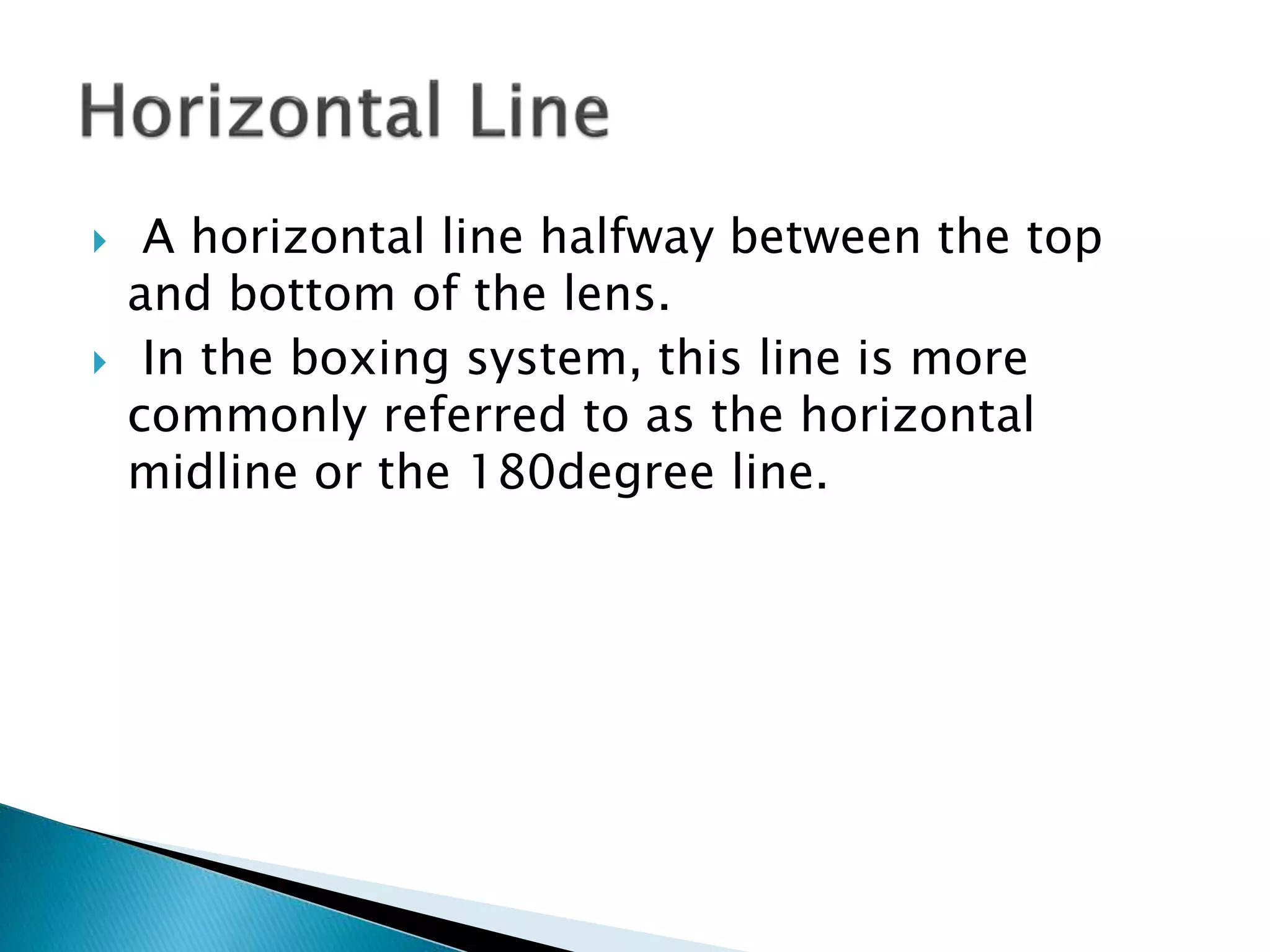  A horizontal line halfway between the top
and bottom of the lens.
 In the boxing system, this line is more
commonly referred to as the horizontal
midline or the 180degree line.
 