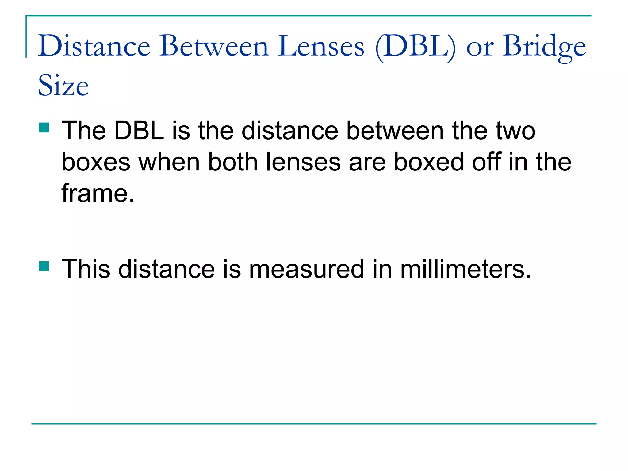 Distance Between Lenses (DBL) or Bridge
Size
 The DBL is the distance between the two
boxes when both lenses are boxed off in the
frame.
 This distance is measured in millimeters.
 