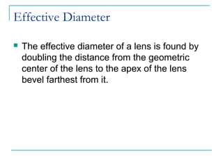 Effective Diameter
 The effective diameter of a lens is found by
doubling the distance from the geometric
center of the lens to the apex of the lens
bevel farthest from it.
 