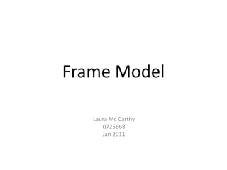 Frame Model

   Laura Mc Carthy
      0725668
      Jan 2011
 
