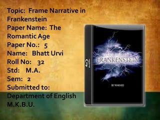 Topic: Frame Narrative in
Frankenstein
Paper Name: The
Romantic Age
Paper No.: 5
Name: Bhatt Urvi
Roll No: 32
Std: M.A.
Sem: 2
Submitted to:
Department of English
M.K.B.U.
 