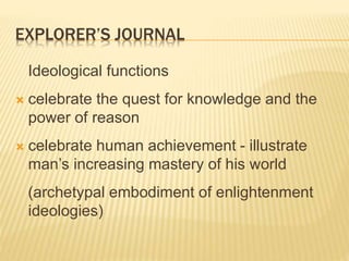 EXPLORER’S JOURNAL
Ideological functions
 celebrate the quest for knowledge and the
power of reason
 celebrate human achievement - illustrate
man’s increasing mastery of his world
(archetypal embodiment of enlightenment
ideologies)
 