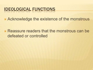 IDEOLOGICAL FUNCTIONS
 Acknowledge the existence of the monstrous
 Reassure readers that the monstrous can be
defeated or controlled
 