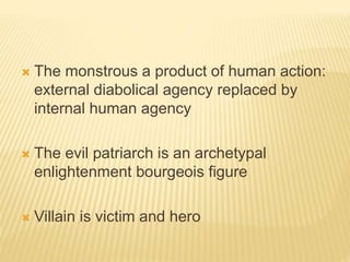  The monstrous a product of human action:
external diabolical agency replaced by
internal human agency
 The evil patriarch is an archetypal
enlightenment bourgeois figure
 Villain is victim and hero
 